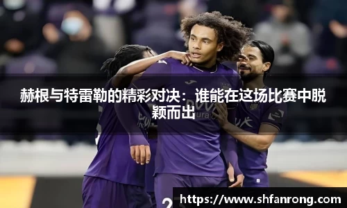赫根与特雷勒的精彩对决：谁能在这场比赛中脱颖而出