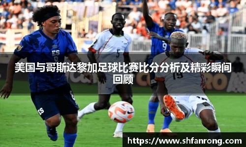 美国与哥斯达黎加足球比赛比分分析及精彩瞬间回顾