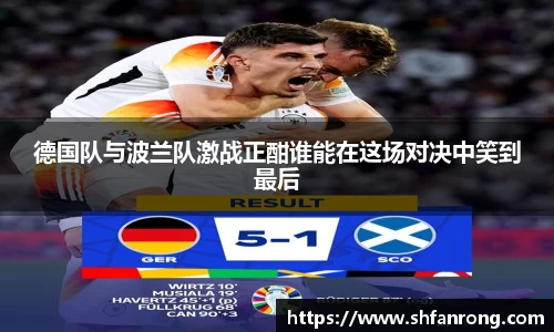 德国队与波兰队激战正酣谁能在这场对决中笑到最后